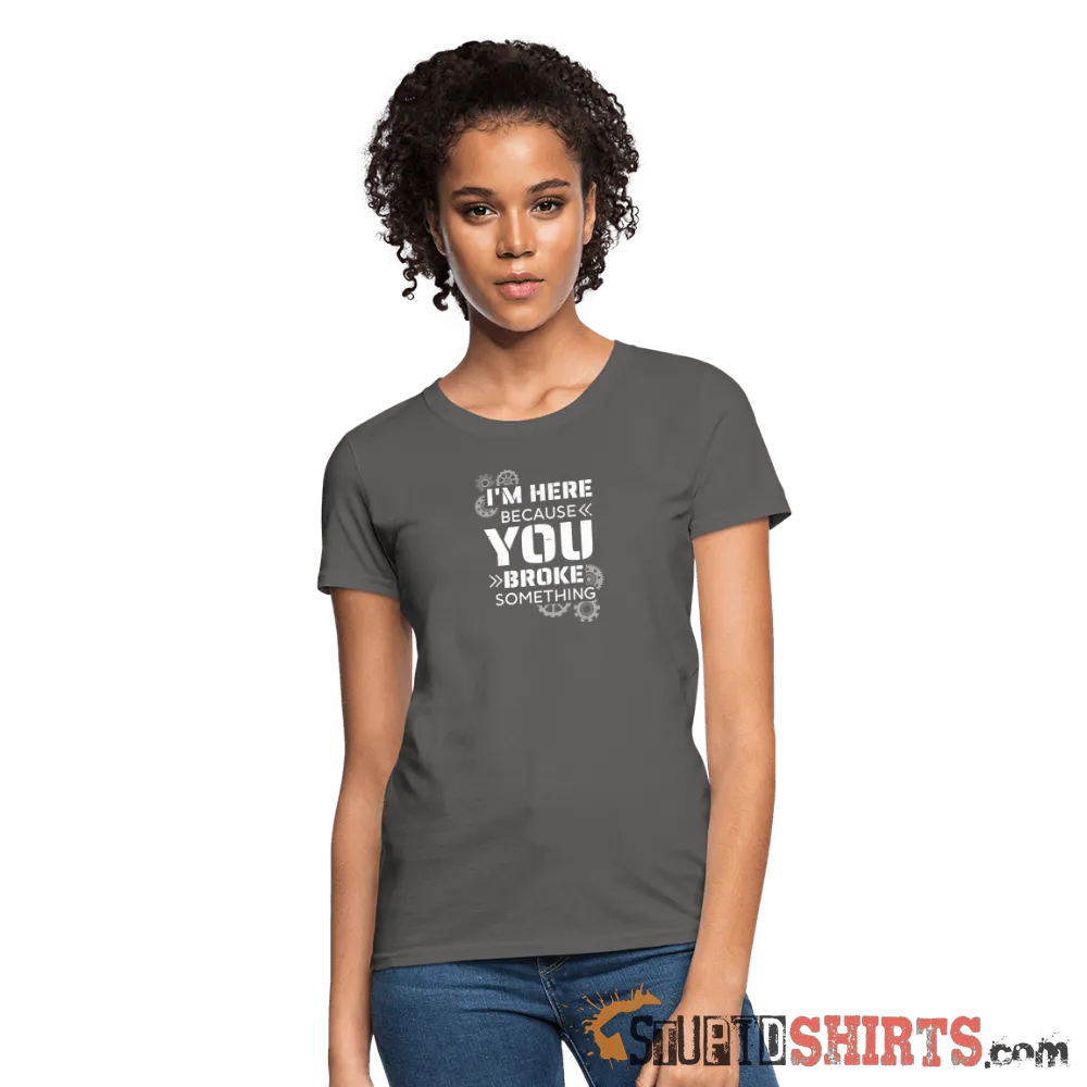I'm Here Because You Broke Something - Women's T-Shirt