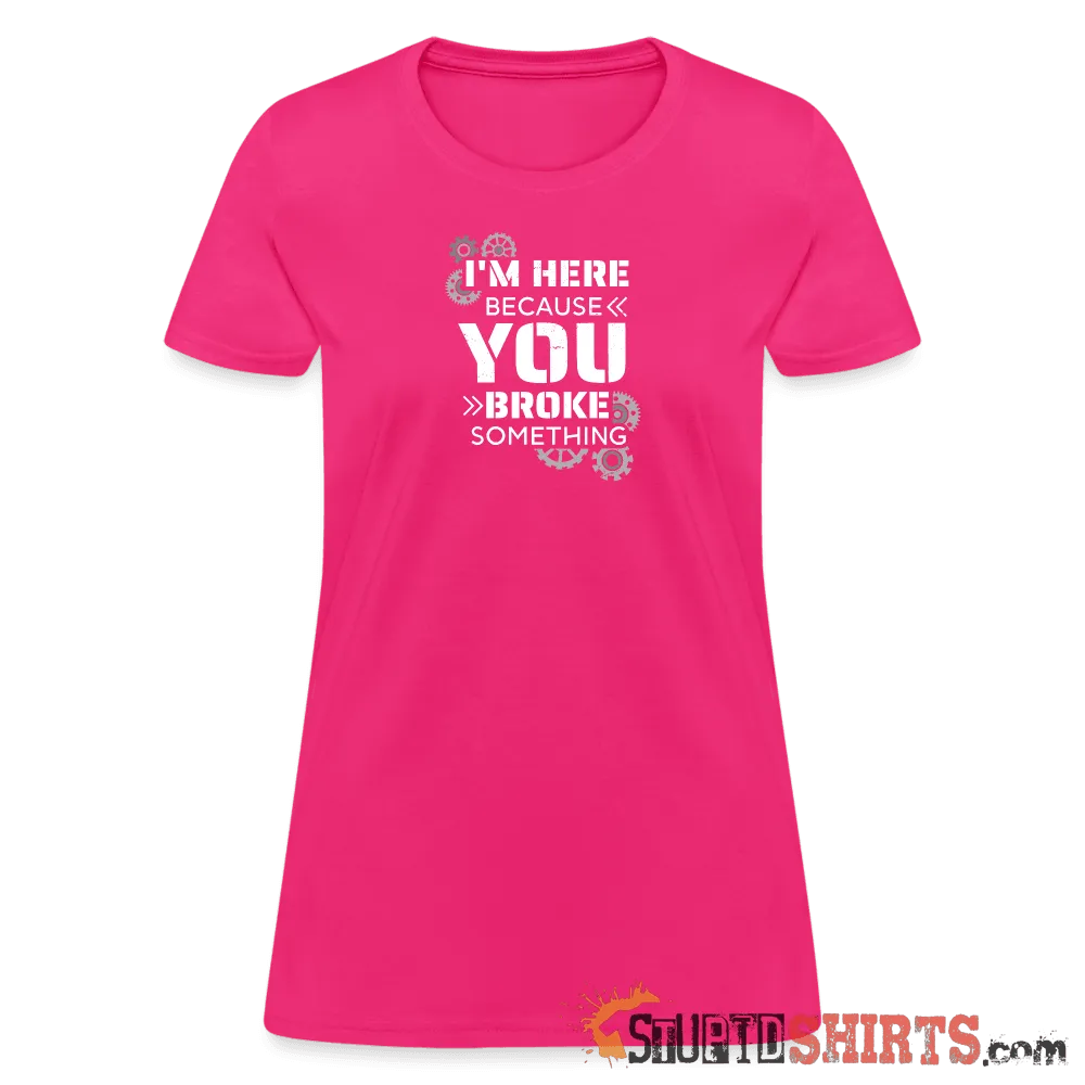 I'm Here Because You Broke Something - Women's T-Shirt