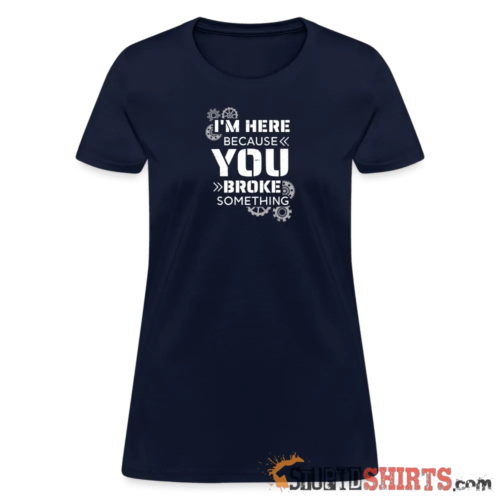 I'm Here Because You Broke Something - Women's T-Shirt
