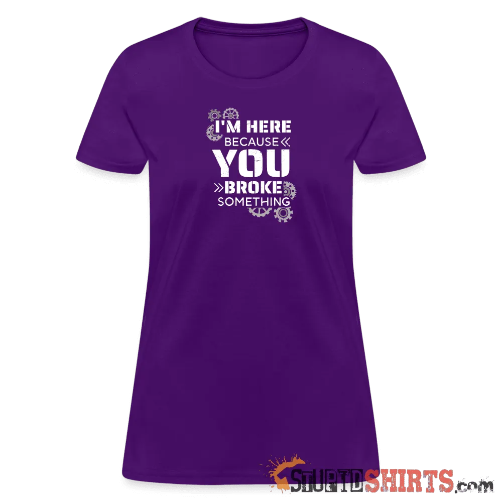 I'm Here Because You Broke Something - Women's T-Shirt