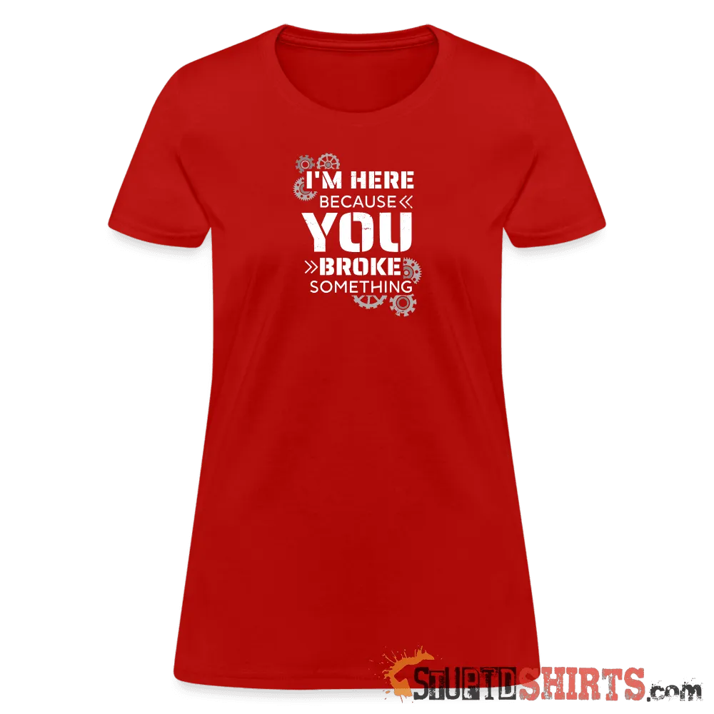 I'm Here Because You Broke Something - Women's T-Shirt
