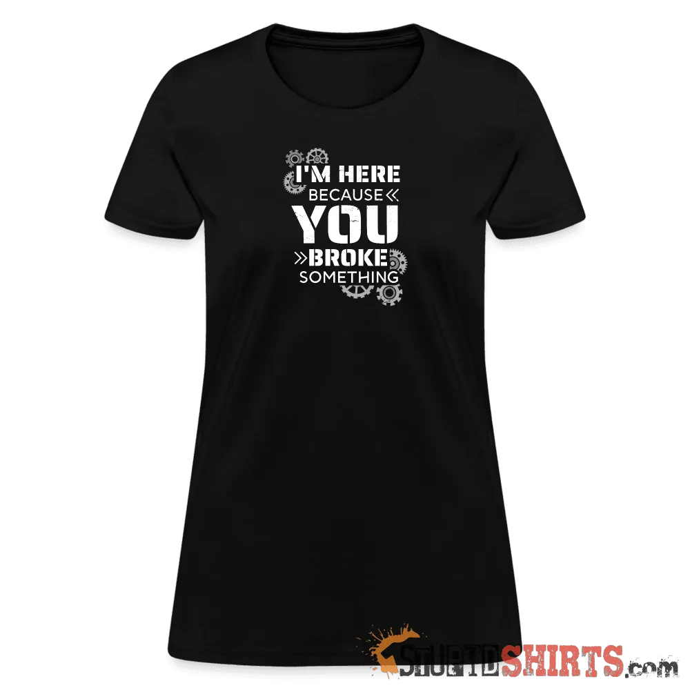 I'm Here Because You Broke Something - Women's T-Shirt