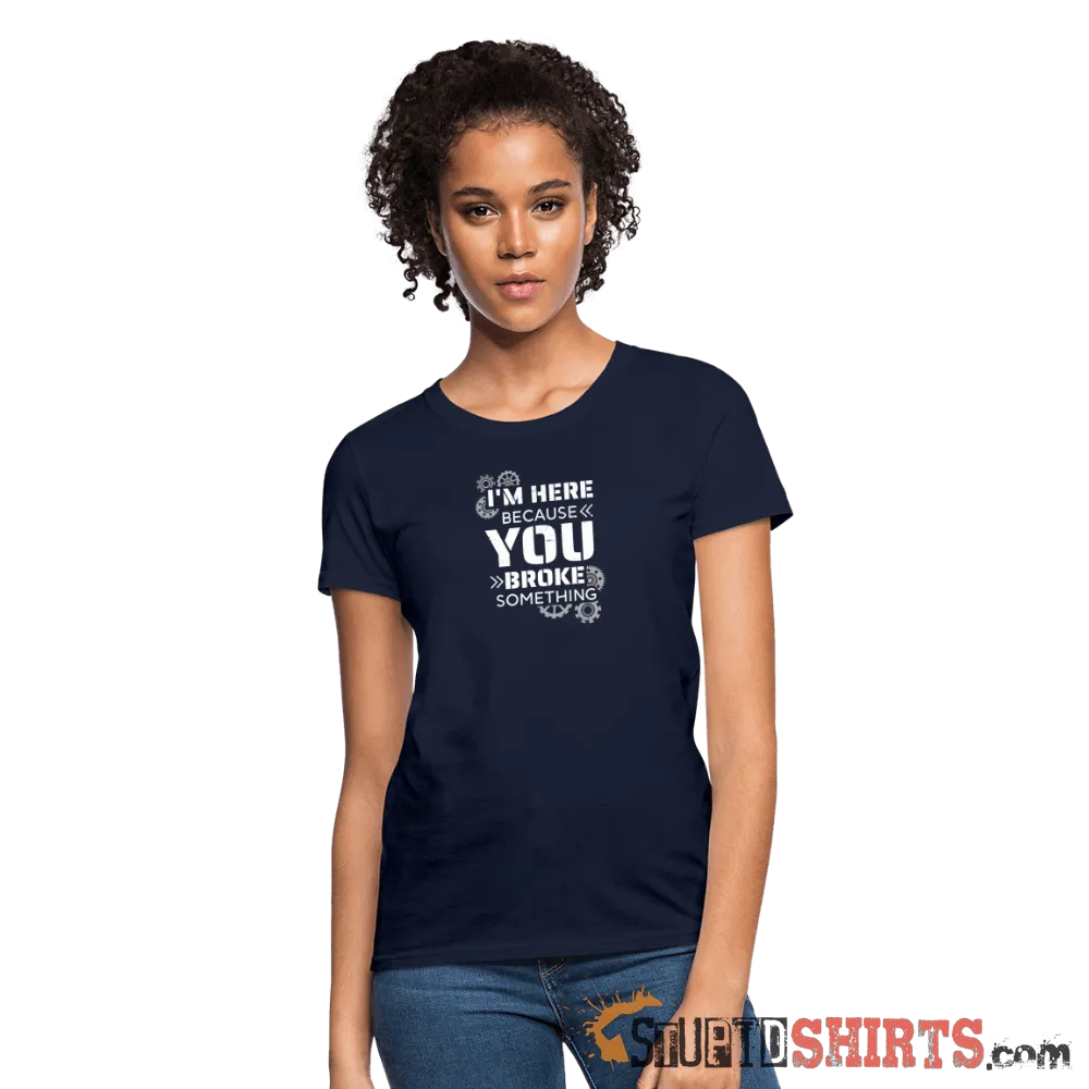 I'm Here Because You Broke Something - Women's T-Shirt