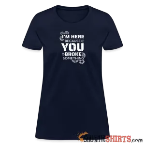 I'm Here Because You Broke Something - Women's T-Shirt