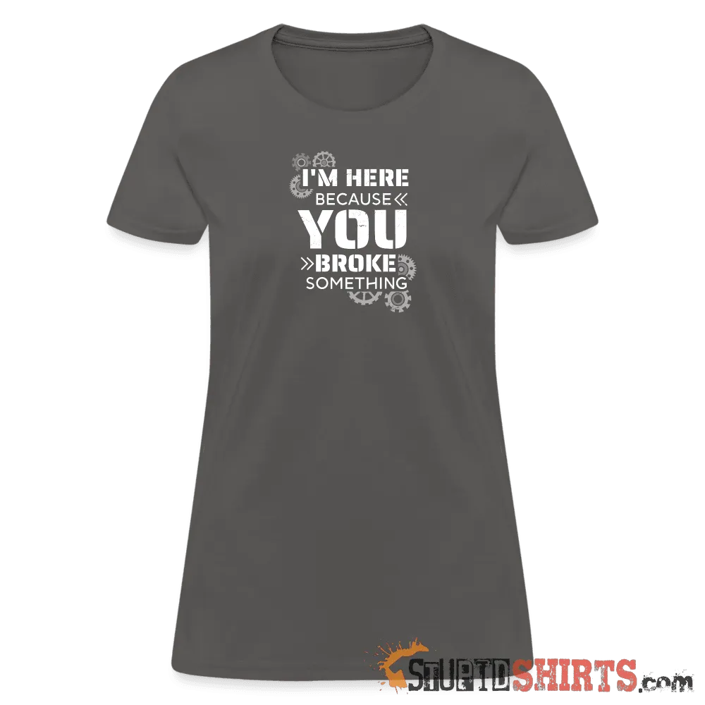 I'm Here Because You Broke Something - Women's T-Shirt
