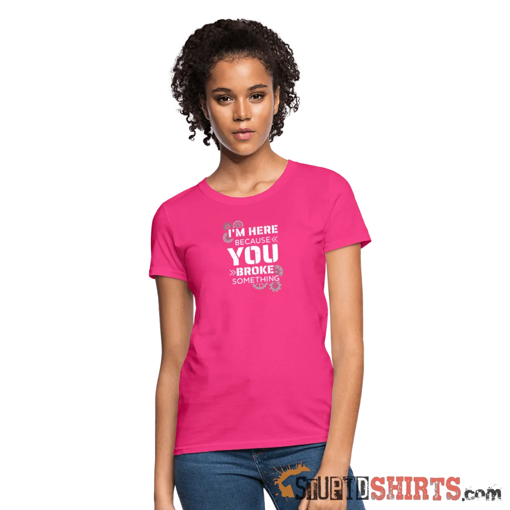 I'm Here Because You Broke Something - Women's T-Shirt
